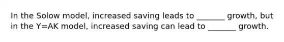 In the Solow model, increased saving leads to _______ growth, but in the Y=AK model, increased saving can lead to _______ growth.