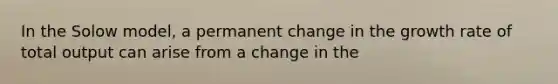 In the Solow model, a permanent change in the growth rate of total output can arise from a change in the