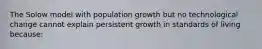 The Solow model with population growth but no technological change cannot explain persistent growth in standards of living because: