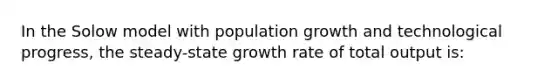 In the Solow model with population growth and technological progress, the steady-state growth rate of total output is: