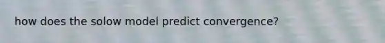 how does the solow model predict convergence?