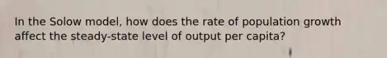 In the Solow model, how does the rate of population growth affect the steady-state level of output per capita?