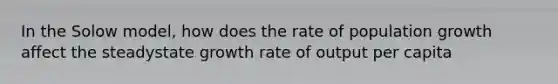 In the Solow model, how does the rate of population growth affect the steadystate growth rate of output per capita