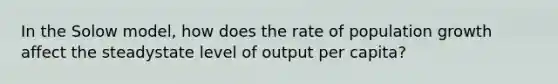 In the Solow model, how does the rate of population growth affect the steadystate level of output per capita?