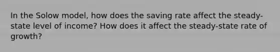 In the Solow model, how does the saving rate affect the steady-state level of income? How does it affect the steady-state rate of growth?