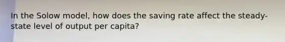 In the Solow model, how does the saving rate affect the steady-state level of output per capita?