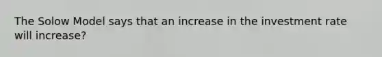 The Solow Model says that an increase in the investment rate will increase?