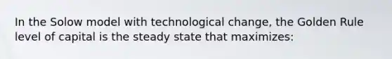 In the Solow model with technological change, the Golden Rule level of capital is the steady state that maximizes: