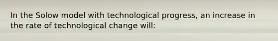 In the Solow model with technological progress, an increase in the rate of technological change will: