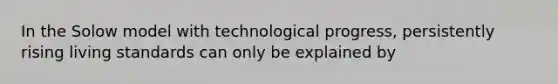 In the Solow model with technological progress, persistently rising living standards can only be explained by