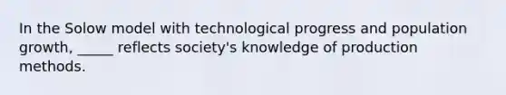 In the Solow model with technological progress and population growth, _____ reflects society's knowledge of production methods.