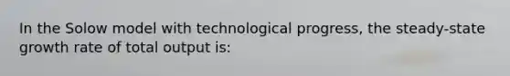 In the Solow model with technological progress, the steady-state growth rate of total output is: