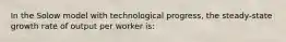 In the Solow model with technological progress, the steady-state growth rate of output per worker is: