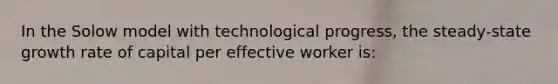 In the Solow model with technological progress, the steady-state growth rate of capital per effective worker is: