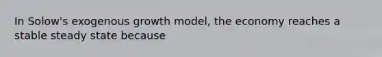 In Solow's exogenous growth model, the economy reaches a stable steady state because