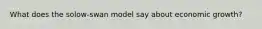 What does the solow-swan model say about economic growth?