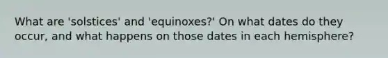 What are 'solstices' and 'equinoxes?' On what dates do they occur, and what happens on those dates in each hemisphere?