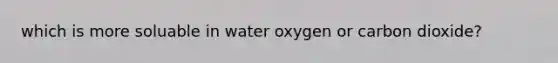 which is more soluable in water oxygen or carbon dioxide?