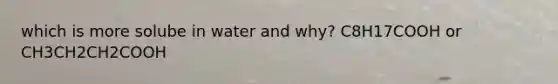 which is more solube in water and why? C8H17COOH or CH3CH2CH2COOH