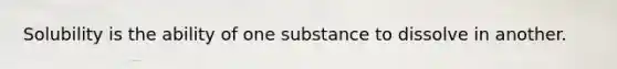 Solubility is the ability of one substance to dissolve in another.​