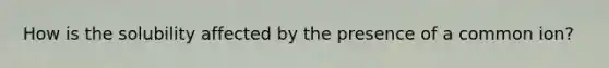 How is the solubility affected by the presence of a common ion?