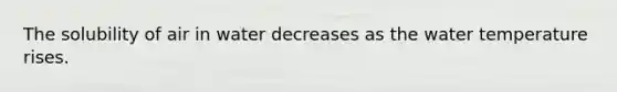 The solubility of air in water decreases as the water temperature rises.