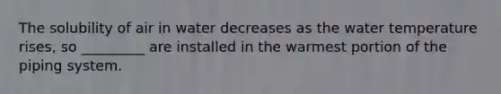 The solubility of air in water decreases as the water temperature rises, so _________ are installed in the warmest portion of the piping system.