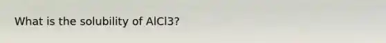 What is the solubility of AlCl3?