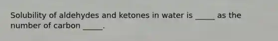 Solubility of aldehydes and ketones in water is _____ as the number of carbon _____.