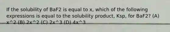 If the solubility of BaF2 is equal to x, which of the following expressions is equal to the solubility product, Ksp, for BaF2? (A) x^2 (B) 2x^2 (C) 2x^3 (D) 4x^3