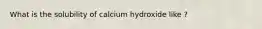 What is the solubility of calcium hydroxide like ?