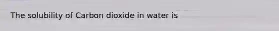 The solubility of Carbon dioxide in water is