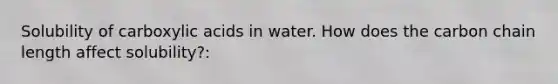 Solubility of carboxylic acids in water. How does the carbon chain length affect solubility?: