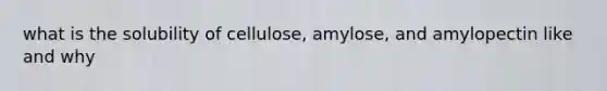 what is the solubility of cellulose, amylose, and amylopectin like and why