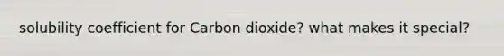 solubility coefficient for Carbon dioxide? what makes it special?