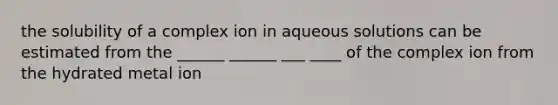 the solubility of a complex ion in aqueous solutions can be estimated from the ______ ______ ___ ____ of the complex ion from the hydrated metal ion