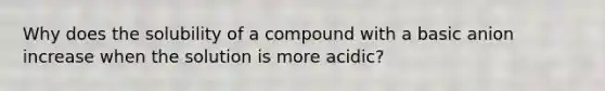 Why does the solubility of a compound with a basic anion increase when the solution is more acidic?