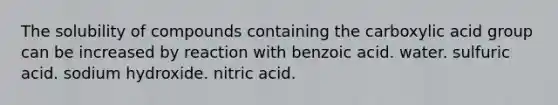 The solubility of compounds containing the carboxylic acid group can be increased by reaction with benzoic acid. water. sulfuric acid. sodium hydroxide. nitric acid.