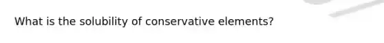 What is the solubility of conservative elements?