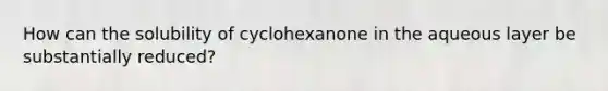 How can the solubility of cyclohexanone in the aqueous layer be substantially reduced?