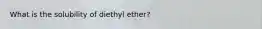 What is the solubility of diethyl ether?