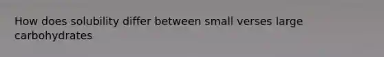 How does solubility differ between small verses large carbohydrates