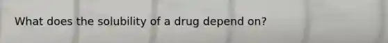 What does the solubility of a drug depend on?