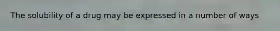 The solubility of a drug may be expressed in a number of ways