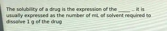 The solubility of a drug is the expression of the _____ .. it is usually expressed as the number of mL of solvent required to dissolve 1 g of the drug