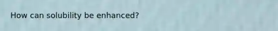 How can solubility be enhanced?