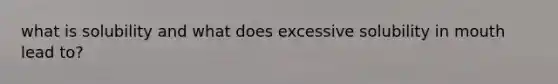 what is solubility and what does excessive solubility in mouth lead to?