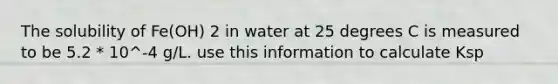 The solubility of Fe(OH) 2 in water at 25 degrees C is measured to be 5.2 * 10^-4 g/L. use this information to calculate Ksp