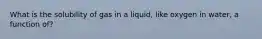 What is the solubility of gas in a liquid, like oxygen in water, a function of?