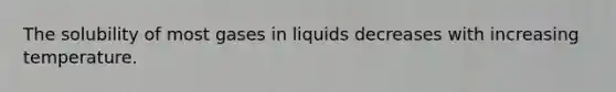 The solubility of most gases in liquids decreases with increasing temperature.